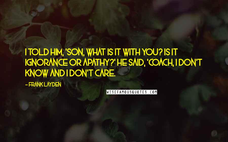 Frank Layden Quotes: I told him, 'Son, what is it with you? Is it ignorance or apathy?' He said, 'Coach, I don't know and I don't care.