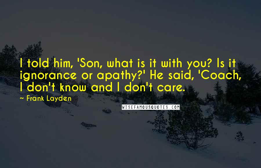 Frank Layden Quotes: I told him, 'Son, what is it with you? Is it ignorance or apathy?' He said, 'Coach, I don't know and I don't care.