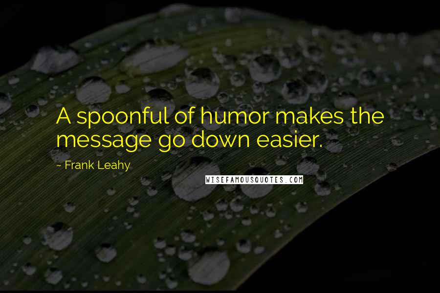 Frank Leahy Quotes: A spoonful of humor makes the message go down easier.