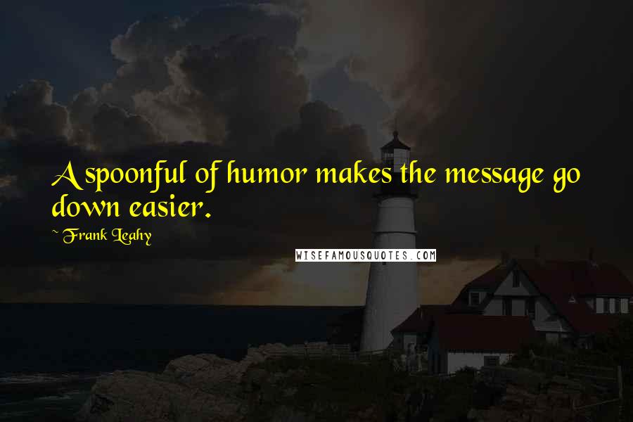 Frank Leahy Quotes: A spoonful of humor makes the message go down easier.