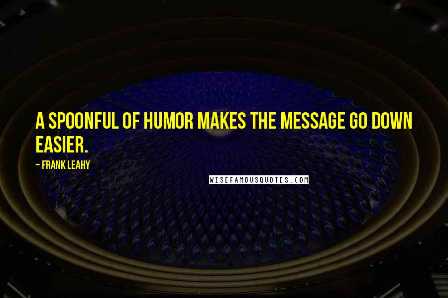 Frank Leahy Quotes: A spoonful of humor makes the message go down easier.