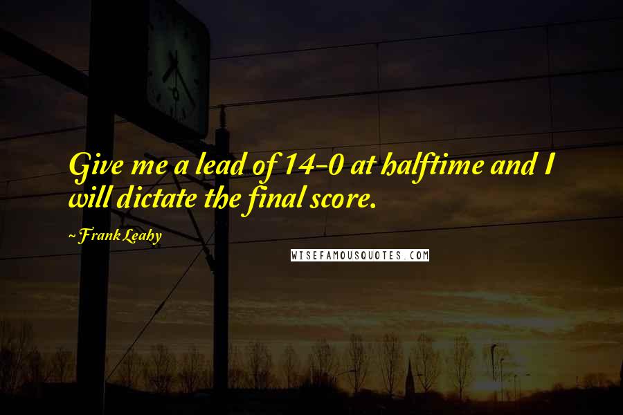 Frank Leahy Quotes: Give me a lead of 14-0 at halftime and I will dictate the final score.