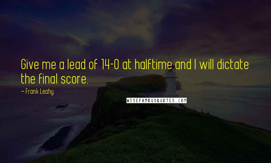 Frank Leahy Quotes: Give me a lead of 14-0 at halftime and I will dictate the final score.