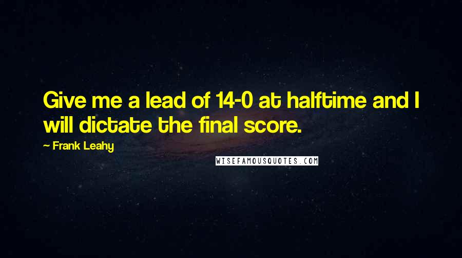 Frank Leahy Quotes: Give me a lead of 14-0 at halftime and I will dictate the final score.