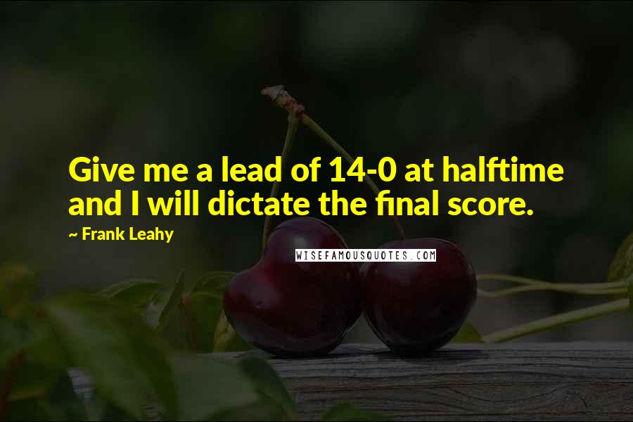 Frank Leahy Quotes: Give me a lead of 14-0 at halftime and I will dictate the final score.