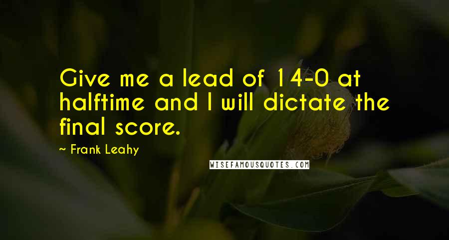 Frank Leahy Quotes: Give me a lead of 14-0 at halftime and I will dictate the final score.