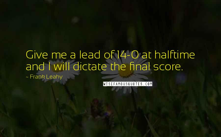 Frank Leahy Quotes: Give me a lead of 14-0 at halftime and I will dictate the final score.