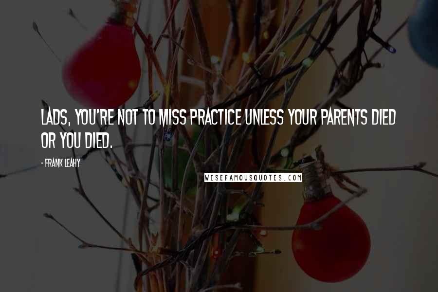 Frank Leahy Quotes: Lads, you're not to miss practice unless your parents died or you died.