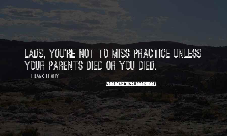 Frank Leahy Quotes: Lads, you're not to miss practice unless your parents died or you died.