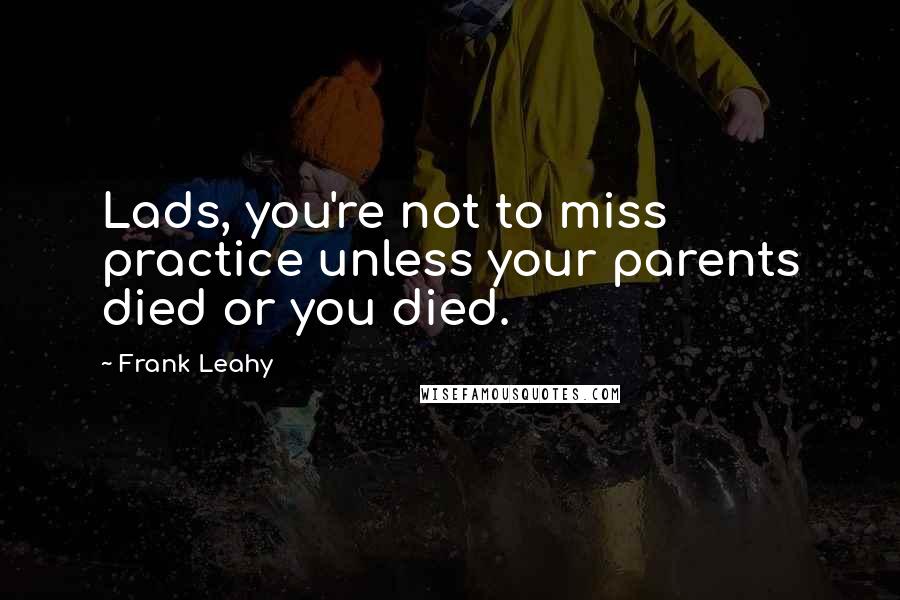 Frank Leahy Quotes: Lads, you're not to miss practice unless your parents died or you died.