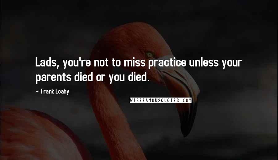 Frank Leahy Quotes: Lads, you're not to miss practice unless your parents died or you died.