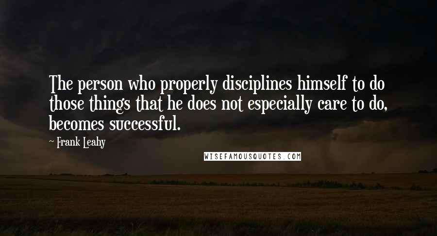 Frank Leahy Quotes: The person who properly disciplines himself to do those things that he does not especially care to do, becomes successful.