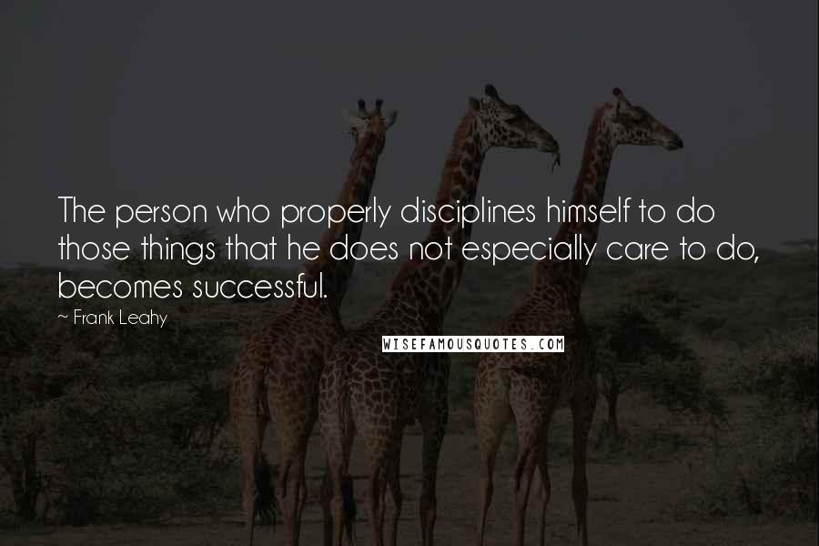 Frank Leahy Quotes: The person who properly disciplines himself to do those things that he does not especially care to do, becomes successful.