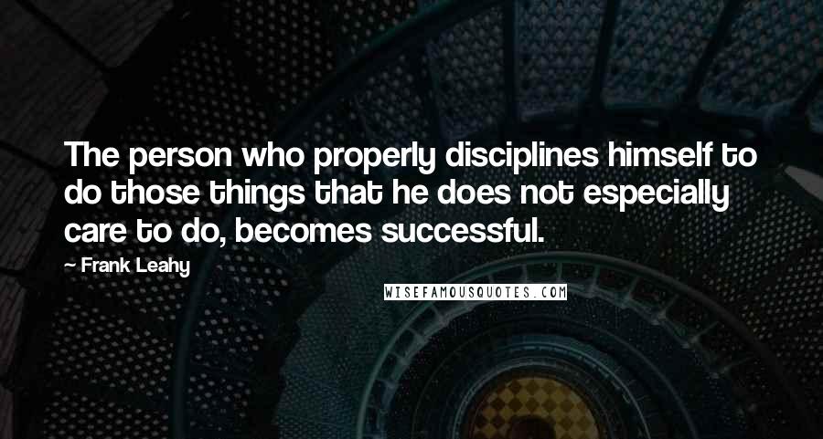 Frank Leahy Quotes: The person who properly disciplines himself to do those things that he does not especially care to do, becomes successful.