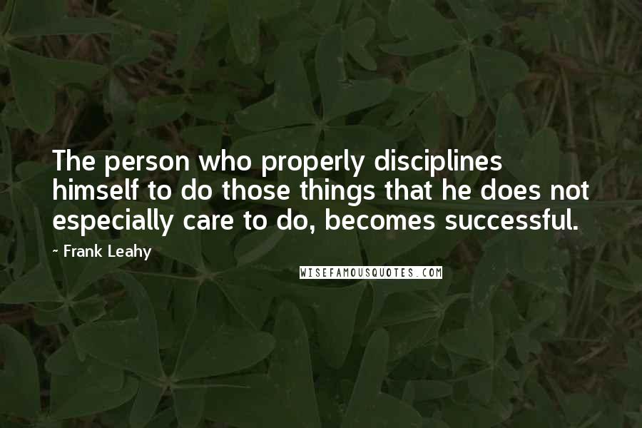 Frank Leahy Quotes: The person who properly disciplines himself to do those things that he does not especially care to do, becomes successful.