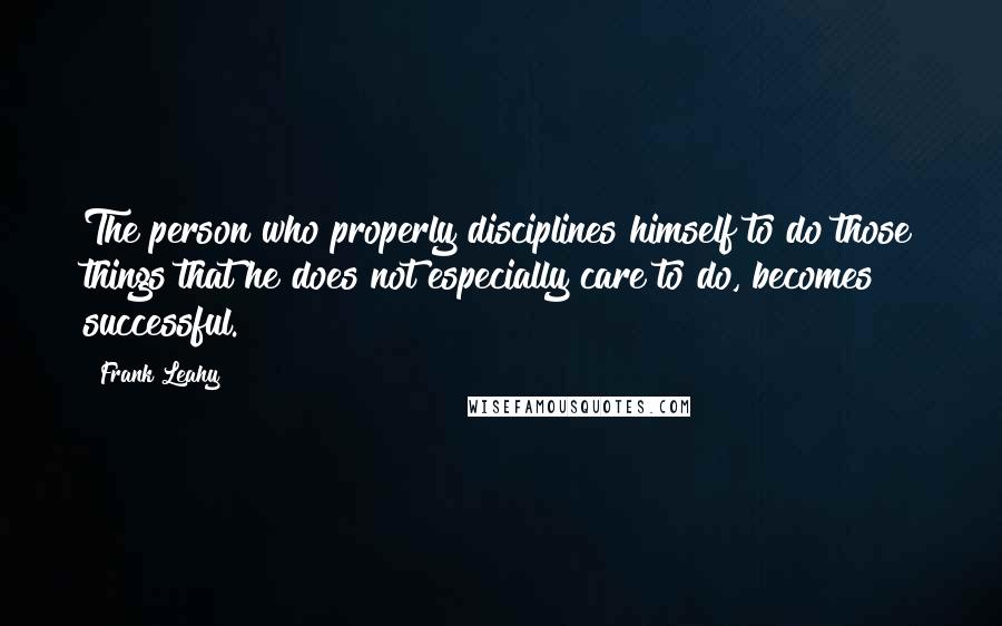 Frank Leahy Quotes: The person who properly disciplines himself to do those things that he does not especially care to do, becomes successful.