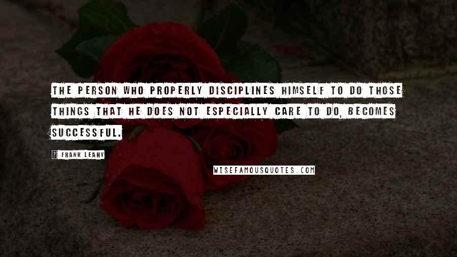 Frank Leahy Quotes: The person who properly disciplines himself to do those things that he does not especially care to do, becomes successful.