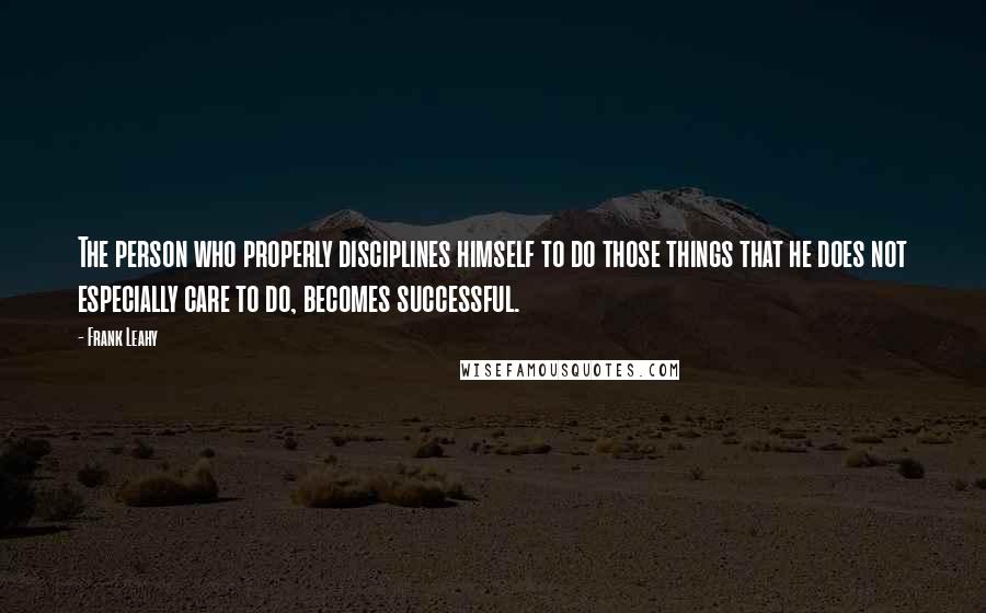 Frank Leahy Quotes: The person who properly disciplines himself to do those things that he does not especially care to do, becomes successful.