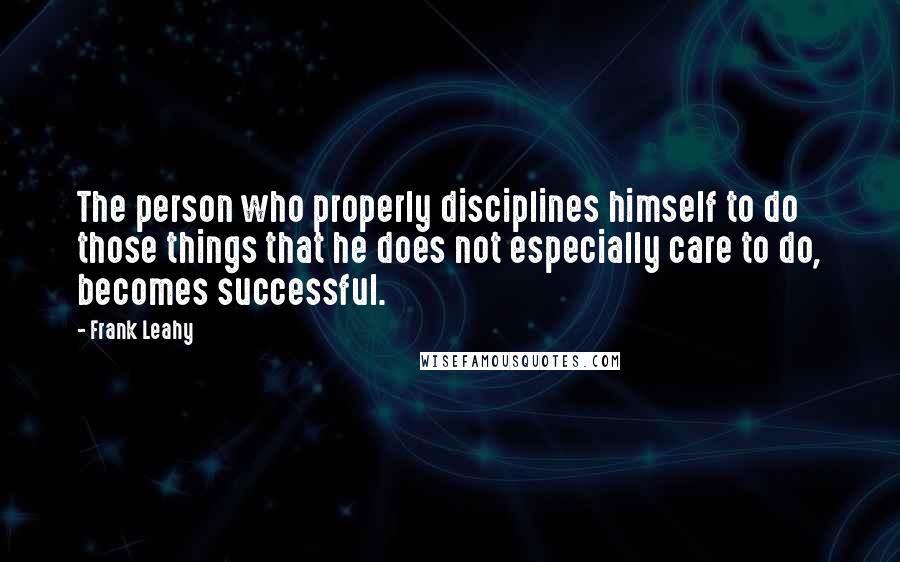 Frank Leahy Quotes: The person who properly disciplines himself to do those things that he does not especially care to do, becomes successful.