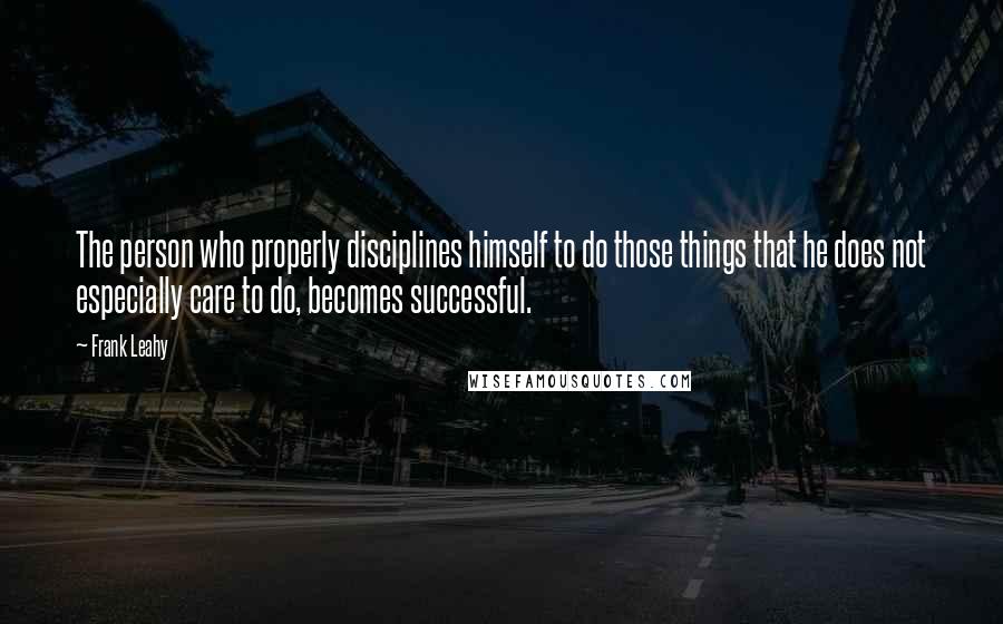 Frank Leahy Quotes: The person who properly disciplines himself to do those things that he does not especially care to do, becomes successful.