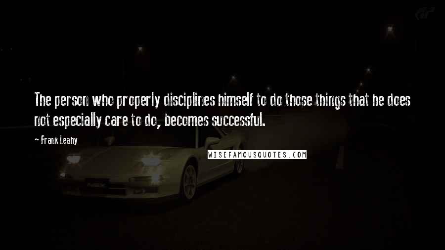 Frank Leahy Quotes: The person who properly disciplines himself to do those things that he does not especially care to do, becomes successful.