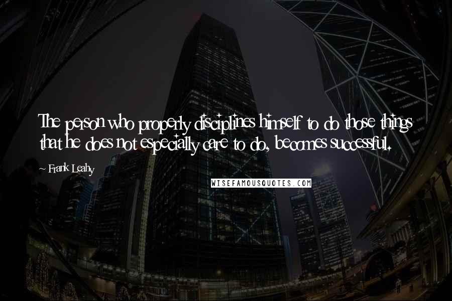 Frank Leahy Quotes: The person who properly disciplines himself to do those things that he does not especially care to do, becomes successful.