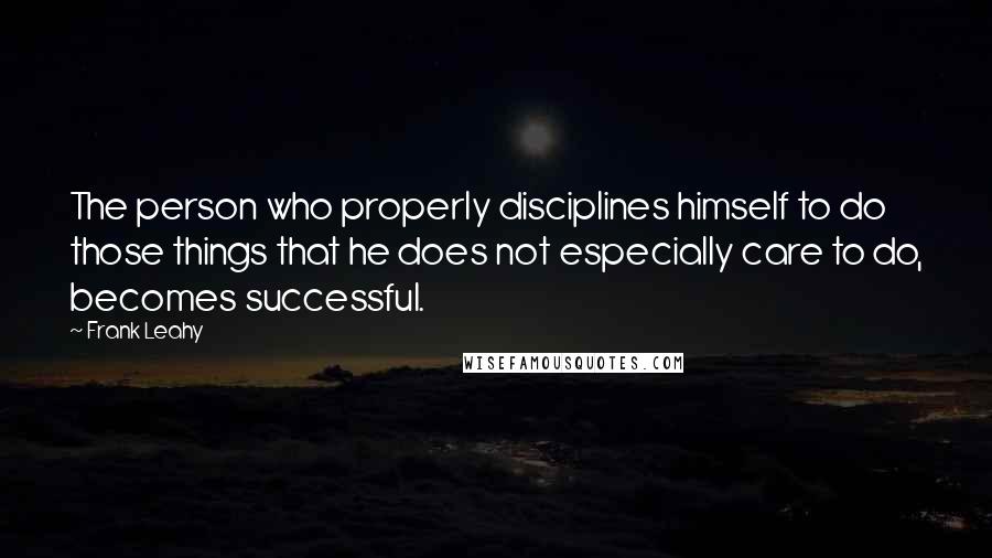 Frank Leahy Quotes: The person who properly disciplines himself to do those things that he does not especially care to do, becomes successful.