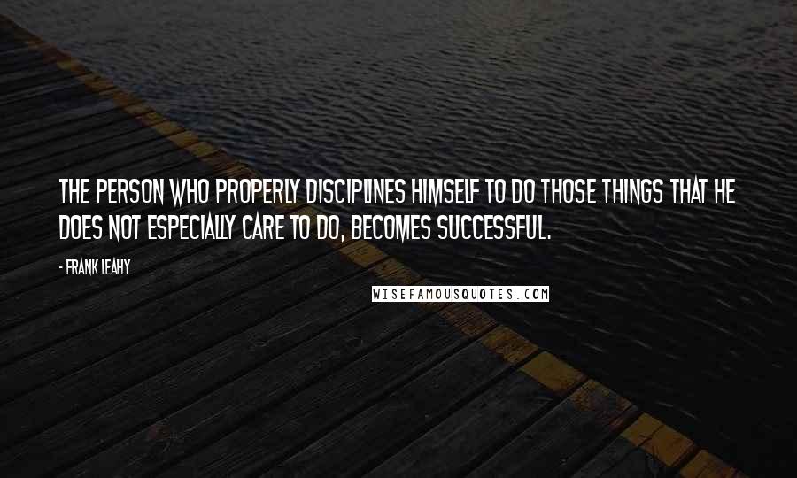 Frank Leahy Quotes: The person who properly disciplines himself to do those things that he does not especially care to do, becomes successful.