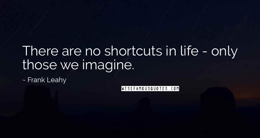 Frank Leahy Quotes: There are no shortcuts in life - only those we imagine.