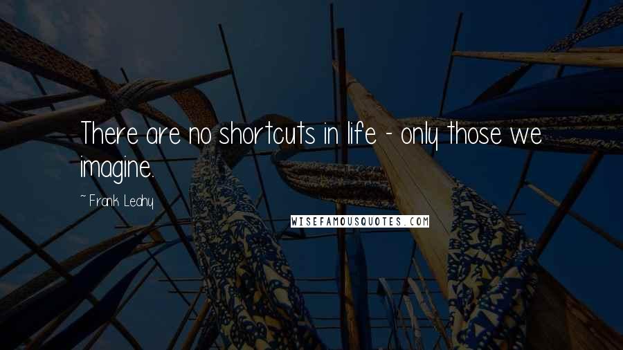 Frank Leahy Quotes: There are no shortcuts in life - only those we imagine.