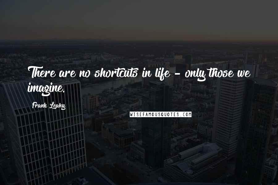 Frank Leahy Quotes: There are no shortcuts in life - only those we imagine.