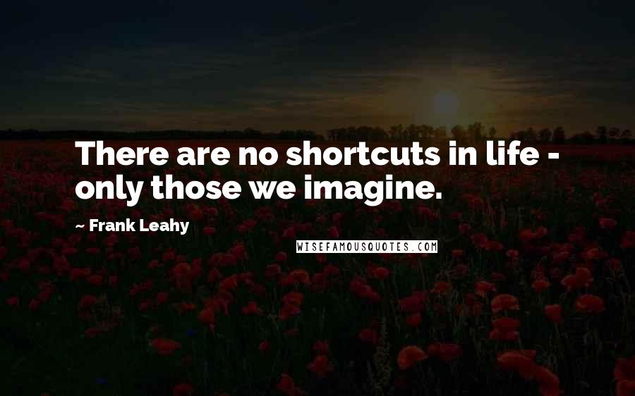 Frank Leahy Quotes: There are no shortcuts in life - only those we imagine.