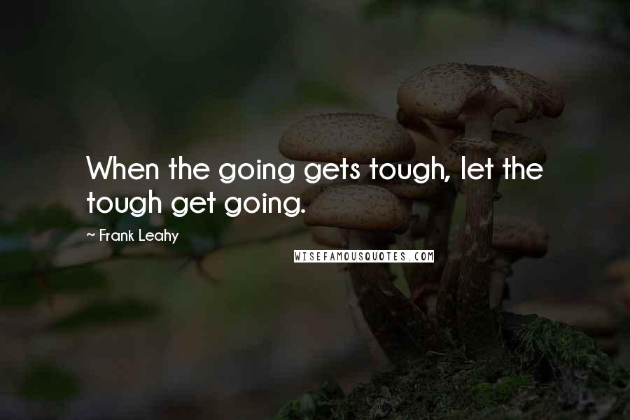 Frank Leahy Quotes: When the going gets tough, let the tough get going.