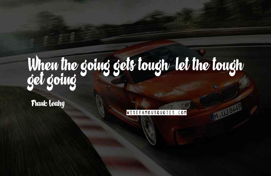 Frank Leahy Quotes: When the going gets tough, let the tough get going.