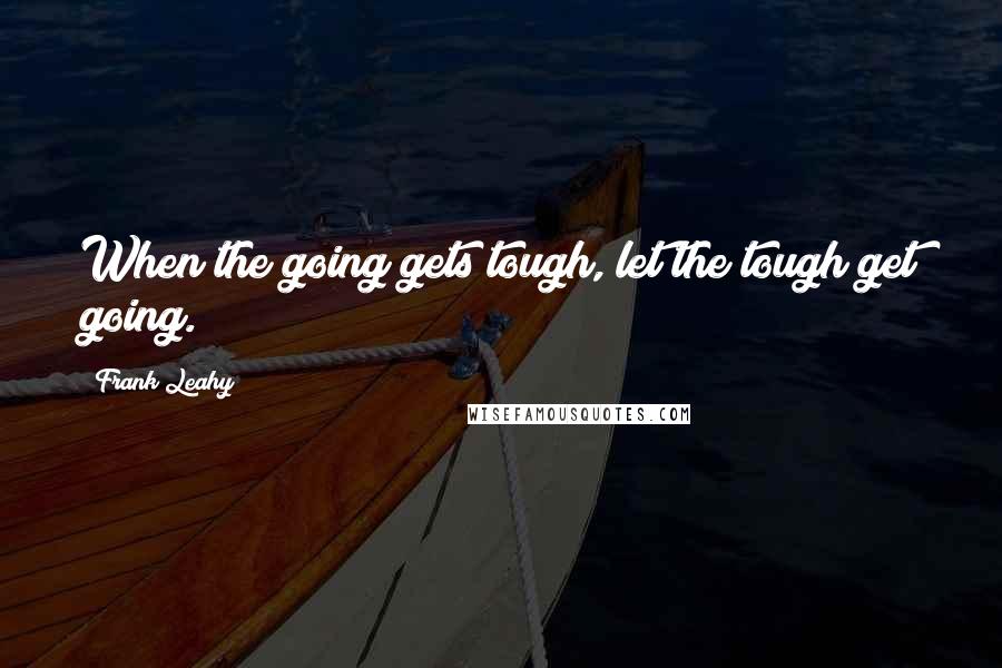 Frank Leahy Quotes: When the going gets tough, let the tough get going.