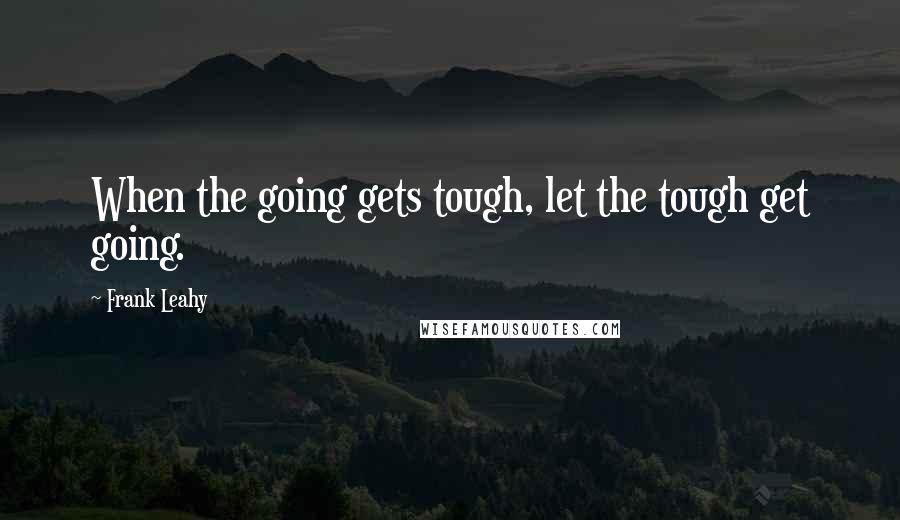 Frank Leahy Quotes: When the going gets tough, let the tough get going.