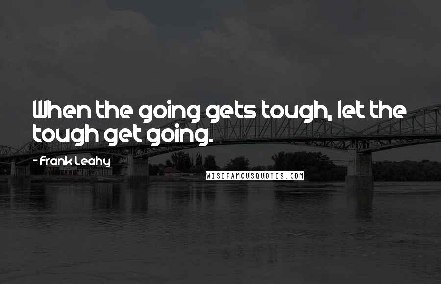 Frank Leahy Quotes: When the going gets tough, let the tough get going.