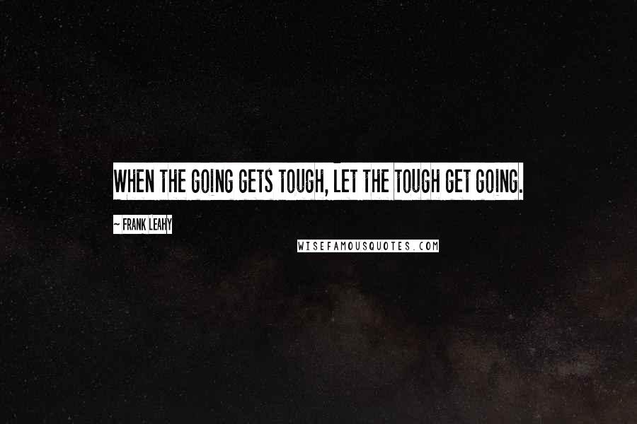 Frank Leahy Quotes: When the going gets tough, let the tough get going.