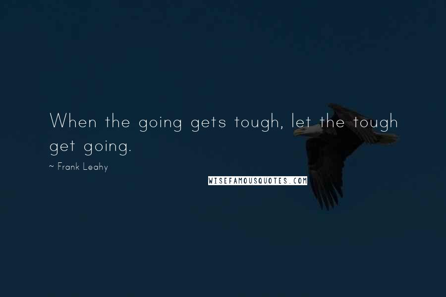 Frank Leahy Quotes: When the going gets tough, let the tough get going.