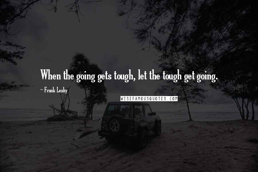 Frank Leahy Quotes: When the going gets tough, let the tough get going.