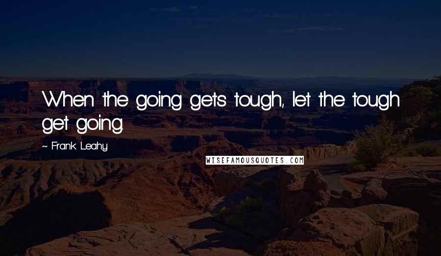 Frank Leahy Quotes: When the going gets tough, let the tough get going.