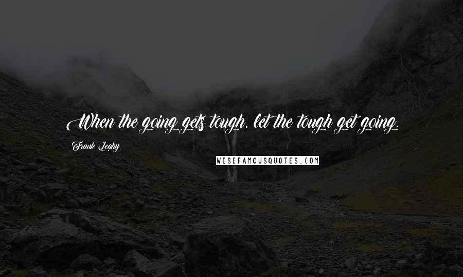 Frank Leahy Quotes: When the going gets tough, let the tough get going.