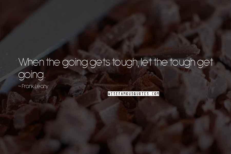 Frank Leahy Quotes: When the going gets tough, let the tough get going.