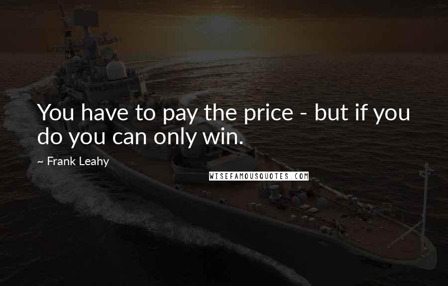 Frank Leahy Quotes: You have to pay the price - but if you do you can only win.