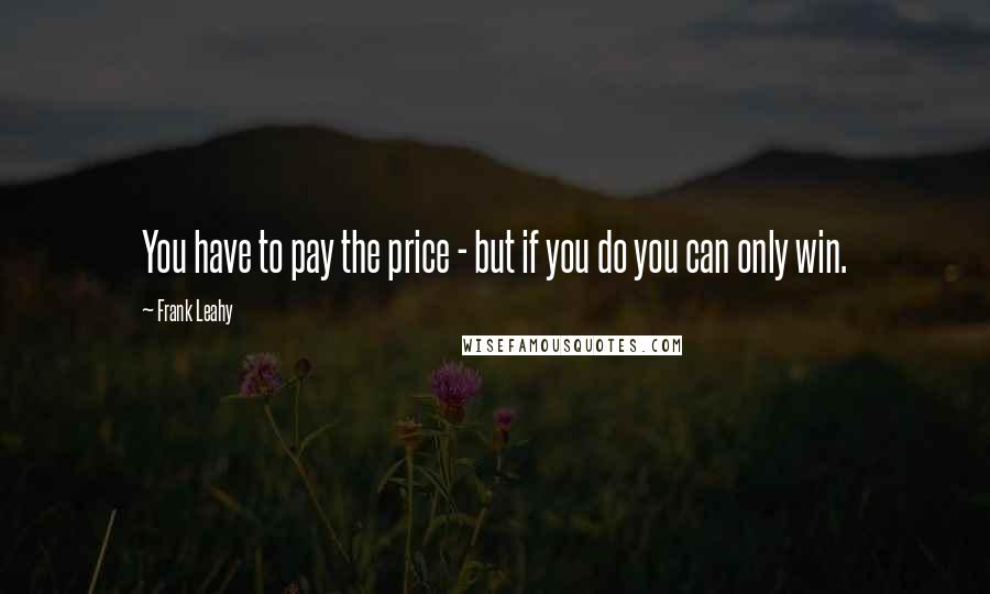 Frank Leahy Quotes: You have to pay the price - but if you do you can only win.