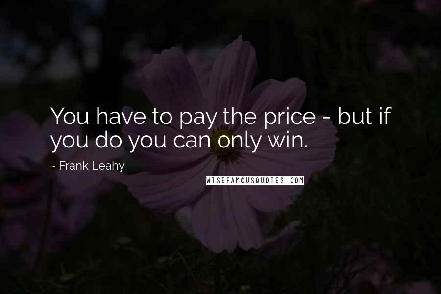 Frank Leahy Quotes: You have to pay the price - but if you do you can only win.