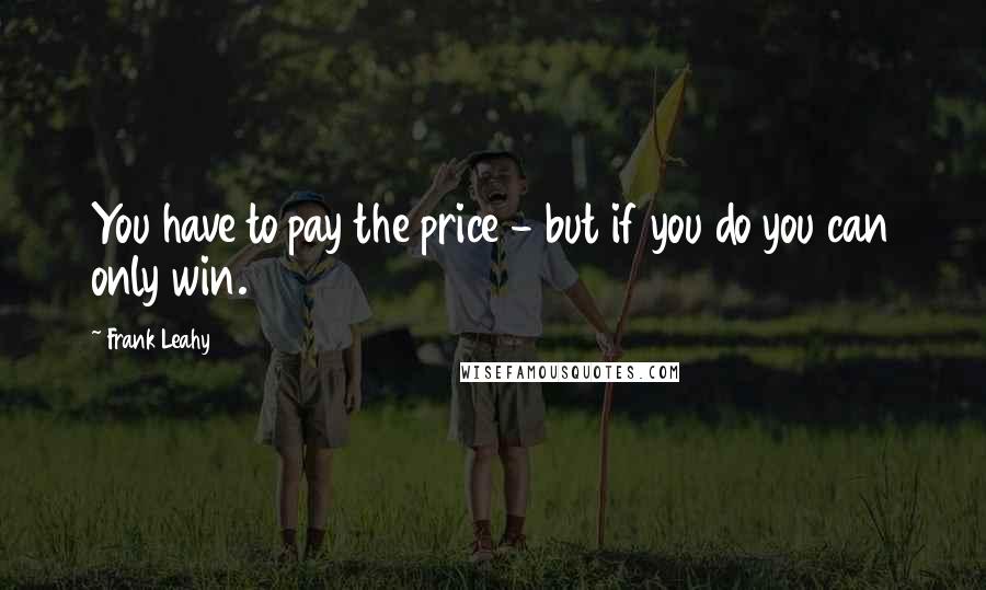 Frank Leahy Quotes: You have to pay the price - but if you do you can only win.