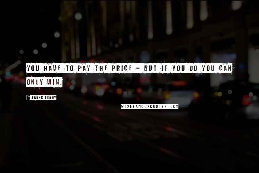 Frank Leahy Quotes: You have to pay the price - but if you do you can only win.