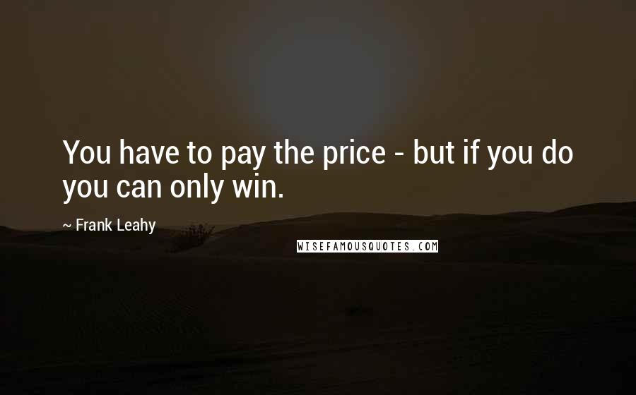 Frank Leahy Quotes: You have to pay the price - but if you do you can only win.