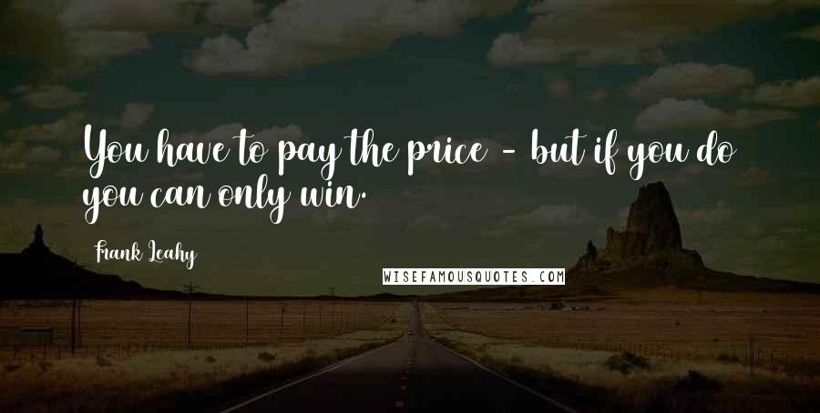 Frank Leahy Quotes: You have to pay the price - but if you do you can only win.